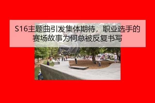S16主题曲引发集体期待，职业选手的赛场故事为何总被反复书写